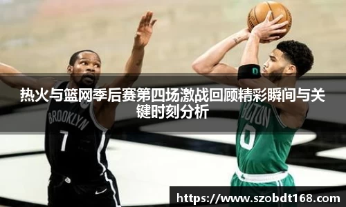 热火与篮网季后赛第四场激战回顾精彩瞬间与关键时刻分析